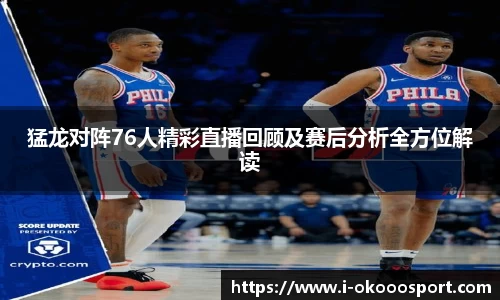 猛龙对阵76人精彩直播回顾及赛后分析全方位解读