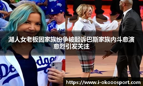 湖人女老板因家族纷争被起诉巴斯家族内斗愈演愈烈引发关注