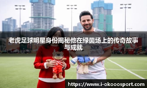 老虎足球明星身份揭秘他在绿茵场上的传奇故事与成就