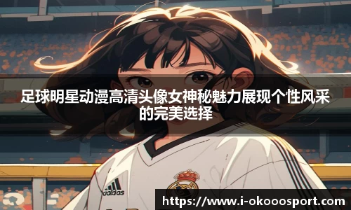 足球明星动漫高清头像女神秘魅力展现个性风采的完美选择